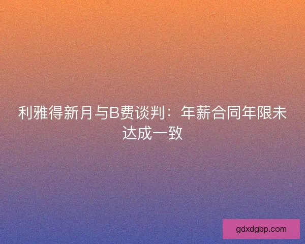 利雅得新月与B费谈判：年薪合同年限未达成一致