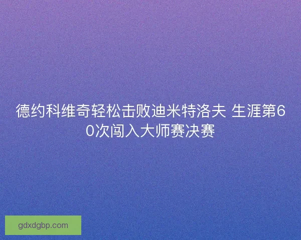 德约科维奇轻松击败迪米特洛夫 生涯第60次闯入大师赛决赛