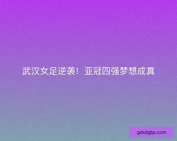 武汉女足逆袭！亚冠四强梦想成真