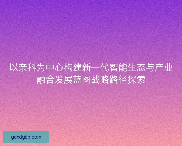 以奈科为中心构建新一代智能生态与产业融合发展蓝图战略路径探索
