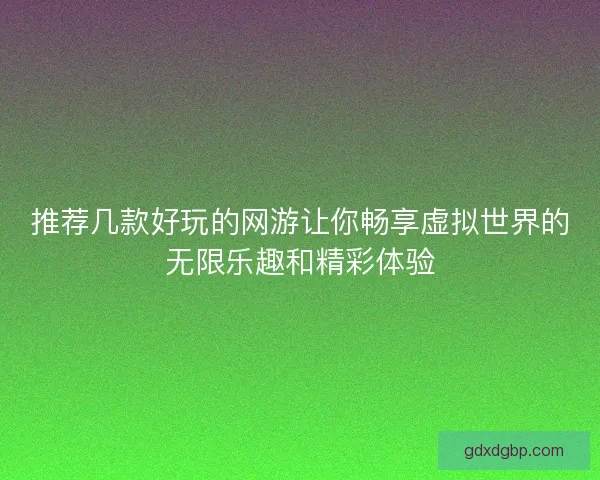 推荐几款好玩的网游让你畅享虚拟世界的无限乐趣和精彩体验