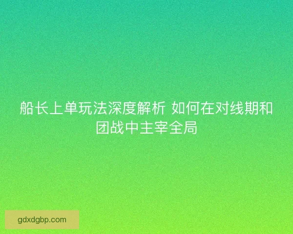 船长上单玩法深度解析 如何在对线期和团战中主宰全局
