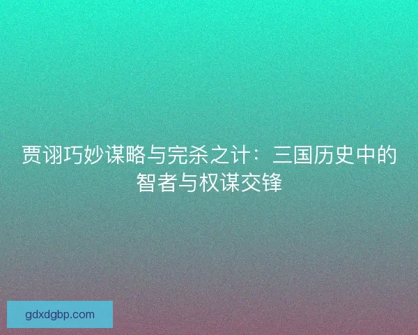 贾诩巧妙谋略与完杀之计：三国历史中的智者与权谋交锋