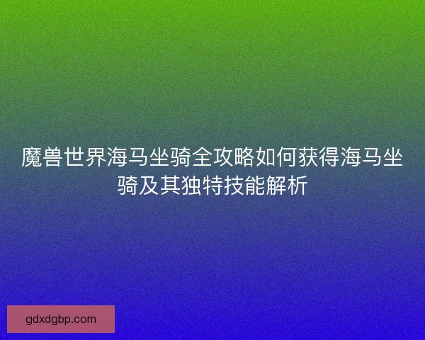 魔兽世界海马坐骑全攻略如何获得海马坐骑及其独特技能解析