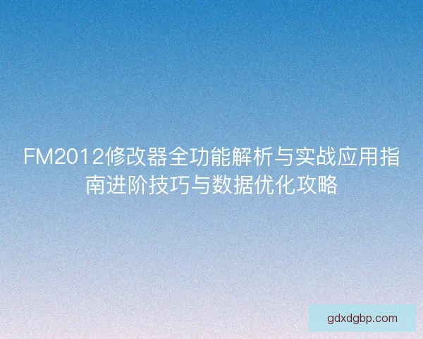 FM2012修改器全功能解析与实战应用指南进阶技巧与数据优化攻略