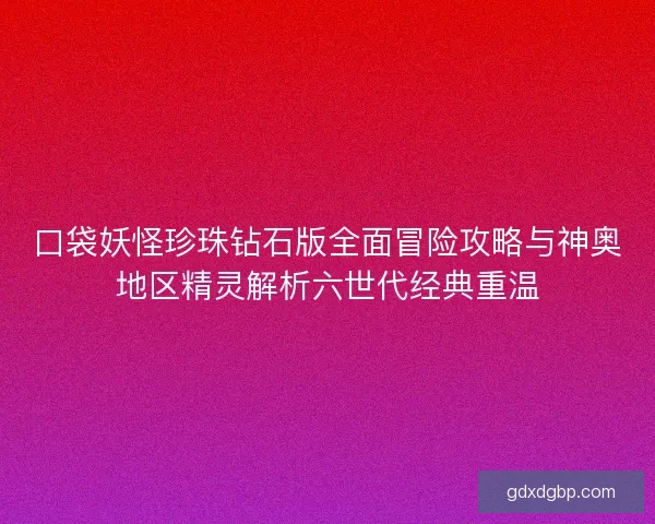 口袋妖怪珍珠钻石版全面冒险攻略与神奥地区精灵解析六世代经典重温