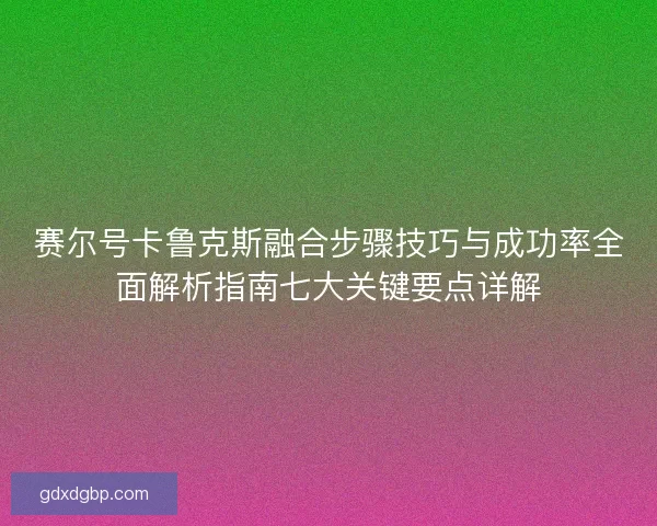 赛尔号卡鲁克斯融合步骤技巧与成功率全面解析指南七大关键要点详解
