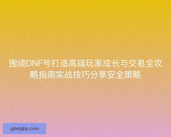 围绕DNF号打造高端玩家成长与交易全攻略指南实战技巧分享安全策略