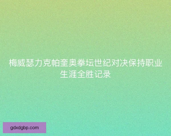 梅威瑟力克帕奎奥拳坛世纪对决保持职业生涯全胜记录