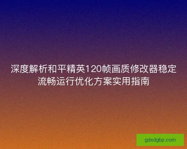 深度解析和平精英120帧画质修改器稳定流畅运行优化方案实用指南