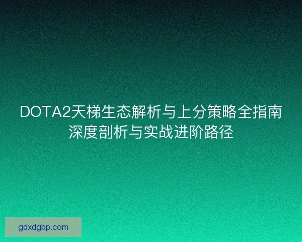 DOTA2天梯生态解析与上分策略全指南深度剖析与实战进阶路径