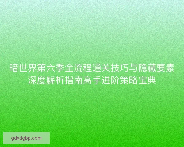 暗世界第六季全流程通关技巧与隐藏要素深度解析指南高手进阶策略宝典