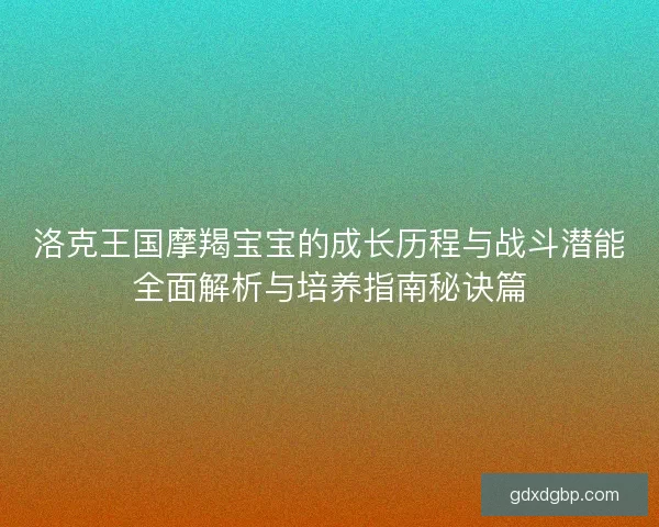 洛克王国摩羯宝宝的成长历程与战斗潜能全面解析与培养指南秘诀篇