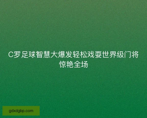 C罗足球智慧大爆发轻松戏耍世界级门将惊艳全场