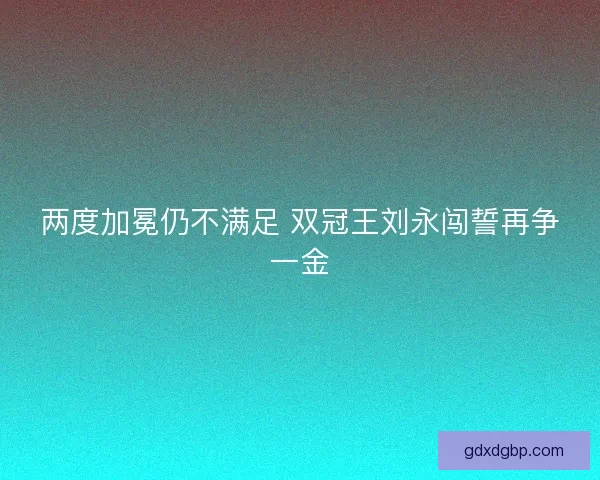 两度加冕仍不满足 双冠王刘永闯誓再争一金