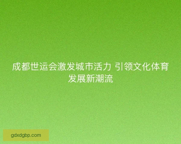 成都世运会激发城市活力 引领文化体育发展新潮流