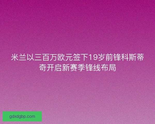 米兰以三百万欧元签下19岁前锋科斯蒂奇开启新赛季锋线布局