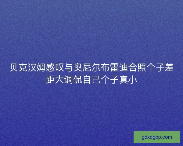 贝克汉姆感叹与奥尼尔布雷迪合照个子差距大调侃自己个子真小