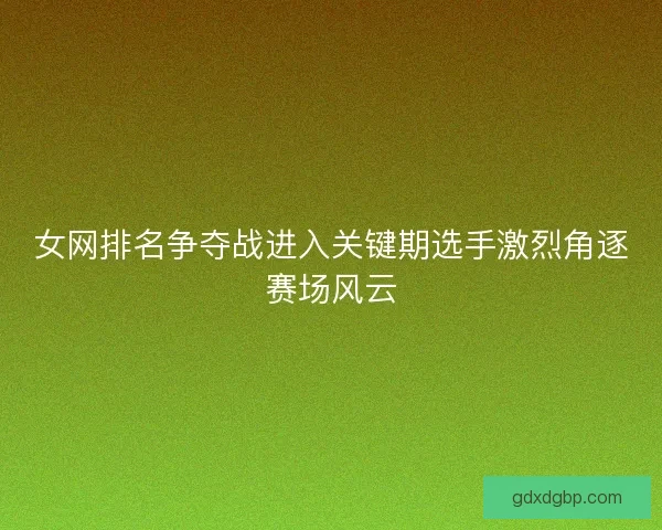 女网排名争夺战进入关键期选手激烈角逐赛场风云