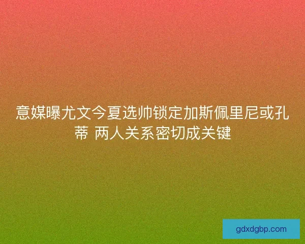 意媒曝尤文今夏选帅锁定加斯佩里尼或孔蒂 两人关系密切成关键