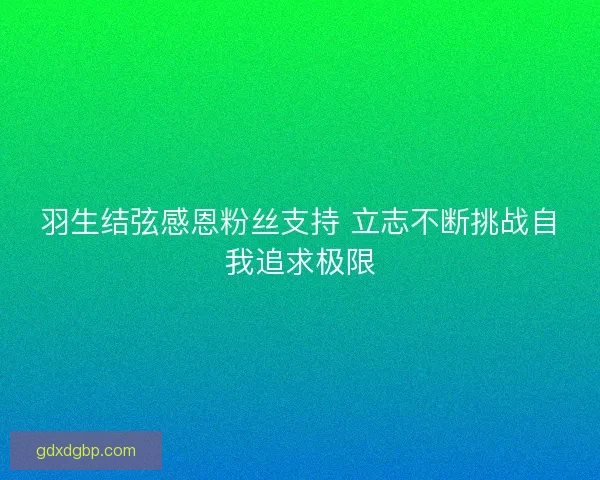 羽生结弦感恩粉丝支持 立志不断挑战自我追求极限