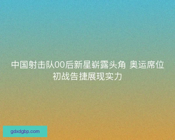 中国射击队00后新星崭露头角 奥运席位初战告捷展现实力