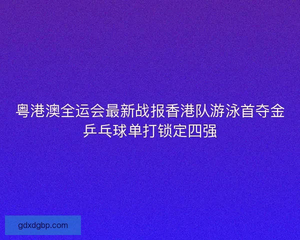 粤港澳全运会最新战报香港队游泳首夺金乒乓球单打锁定四强